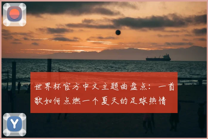 世界杯官方中文主题曲盘点：一首歌如何点燃一个夏天的足球热情