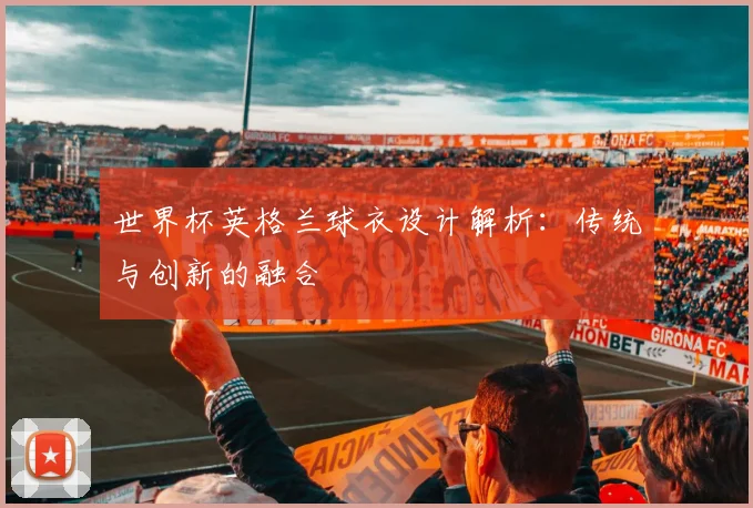 世界杯英格兰球衣设计解析：传统与创新的融合