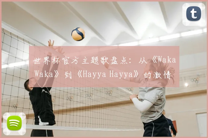 世界杯官方主题歌盘点：从《Waka Waka》到《Hayya Hayya》的激情之声