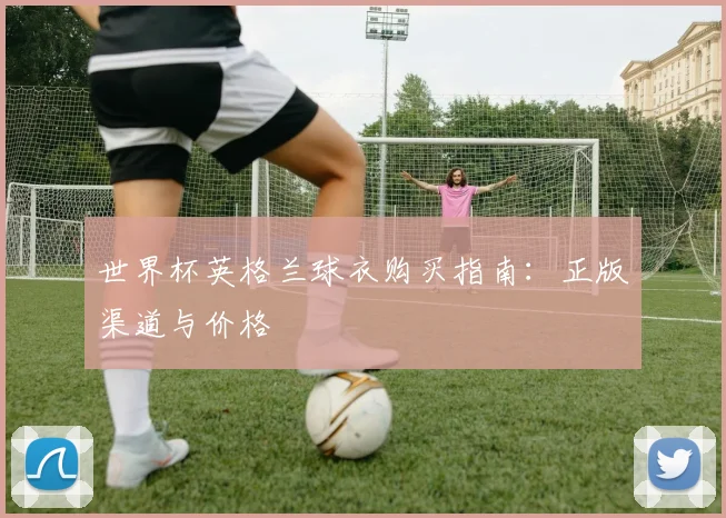 世界杯英格兰球衣购买指南：正版渠道与价格