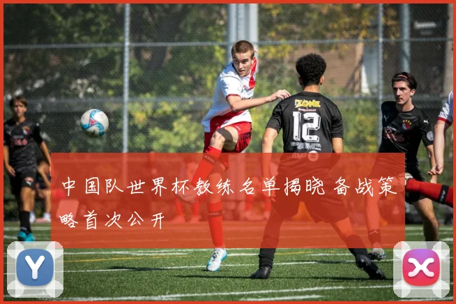 中国队世界杯教练名单揭晓 备战策略首次公开
