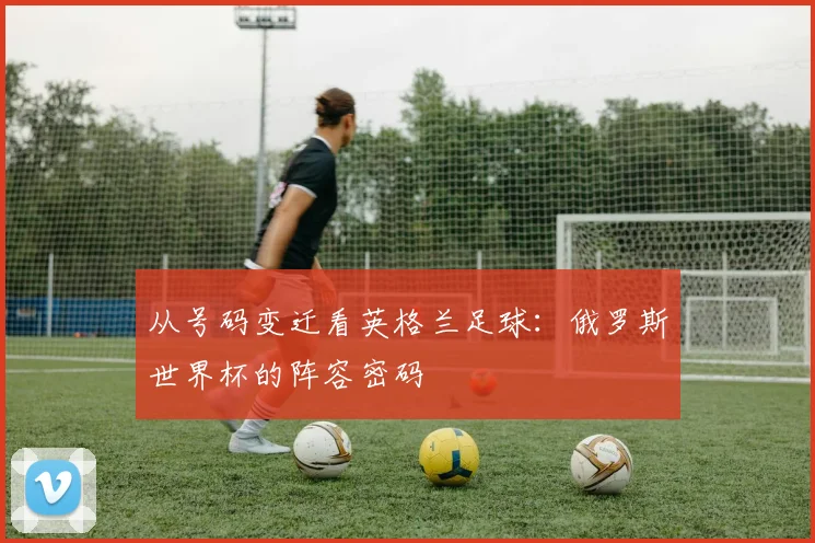 从号码变迁看英格兰足球：俄罗斯世界杯的阵容密码