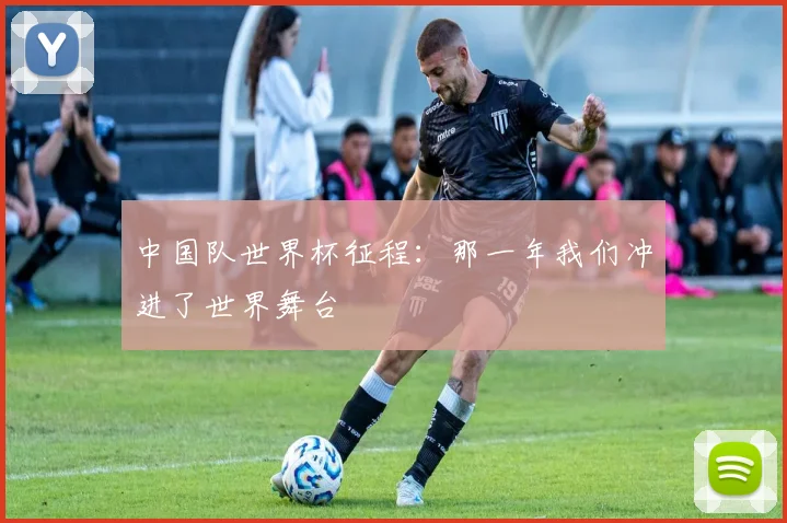 中国队世界杯征程：那一年我们冲进了世界舞台