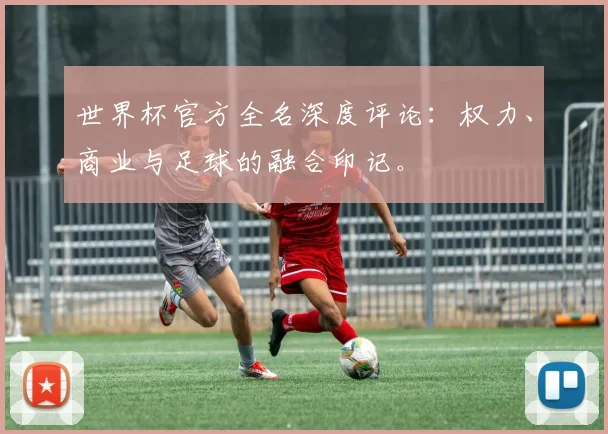 世界杯官方全名深度评论：权力、商业与足球的融合印记。