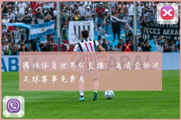 腾讯体育世界杯直播：高清全场次足球赛事免费看