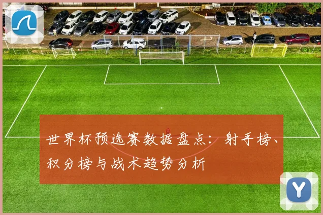 世界杯预选赛数据盘点：射手榜、积分榜与战术趋势分析